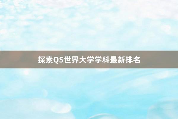 探索QS世界大学学科最新排名