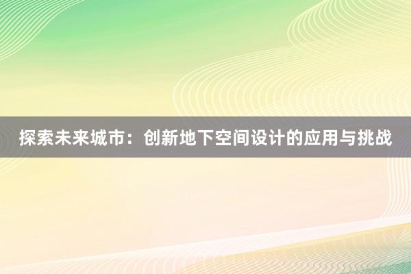 探索未来城市：创新地下空间设计的应用与挑战