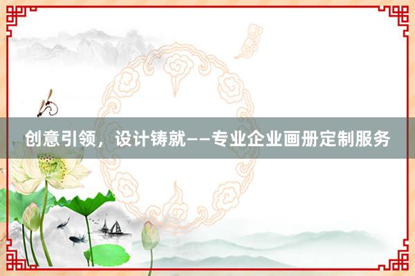 创意引领，设计铸就——专业企业画册定制服务