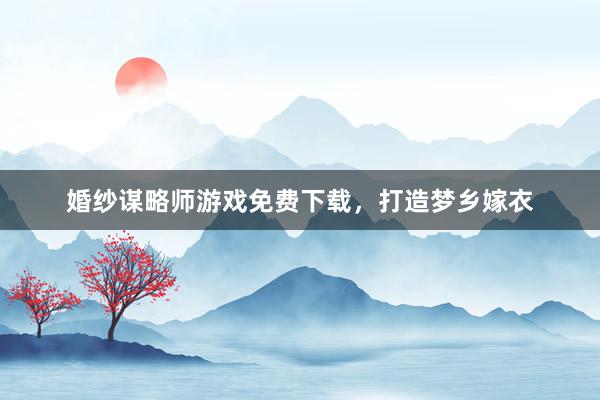 婚纱谋略师游戏免费下载，打造梦乡嫁衣