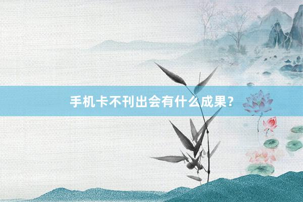 手机卡不刊出会有什么成果？