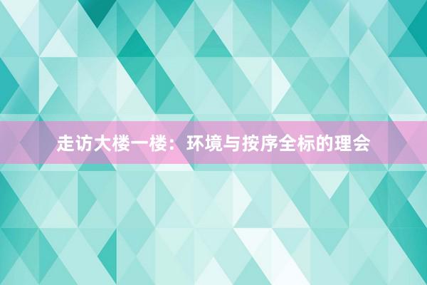 走访大楼一楼：环境与按序全标的理会