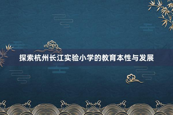 探索杭州长江实验小学的教育本性与发展